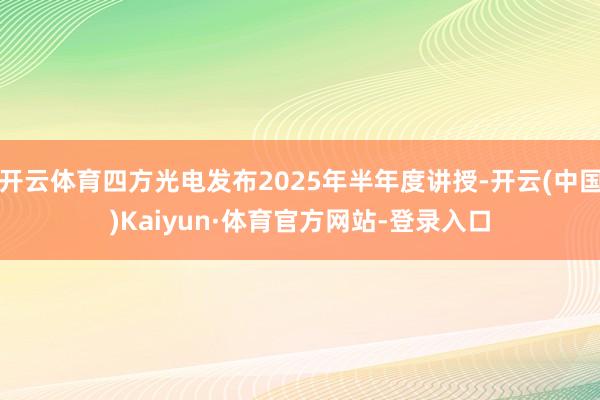 开云体育四方光电发布2025年半年度讲授-开云(中国)Kaiyun·体育官方网站-登录入口