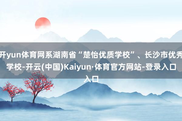 开yun体育网系湖南省“楚怡优质学校”、长沙市优秀学校-开云(中国)Kaiyun·体育官方网站-登录入口