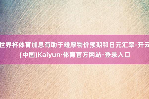 世界杯体育加息有助于雄厚物价预期和日元汇率-开云(中国)Kaiyun·体育官方网站-登录入口