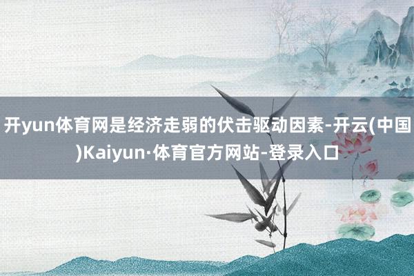 开yun体育网是经济走弱的伏击驱动因素-开云(中国)Kaiyun·体育官方网站-登录入口