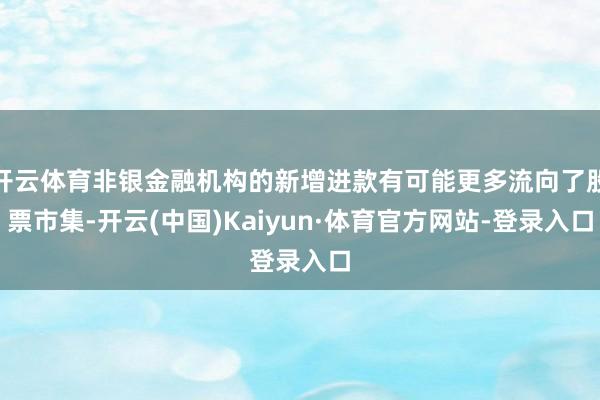 开云体育非银金融机构的新增进款有可能更多流向了股票市集-开云(中国)Kaiyun·体育官方网站-登录入口