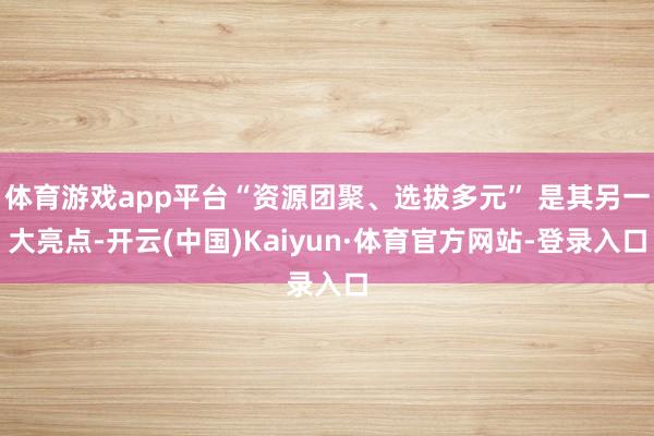 体育游戏app平台“资源团聚、选拔多元” 是其另一大亮点-开云(中国)Kaiyun·体育官方网站-登录入口