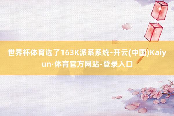 世界杯体育选了163K派系系统-开云(中国)Kaiyun·体育官方网站-登录入口