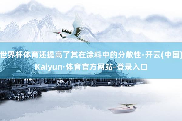 世界杯体育还提高了其在涂料中的分散性-开云(中国)Kaiyun·体育官方网站-登录入口