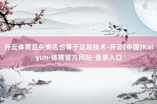 开云体育且杂类店也等于这段技术-开云(中国)Kaiyun·体育官方网站-登录入口