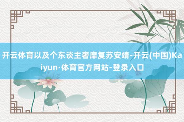 开云体育以及个东谈主奢靡复苏安靖-开云(中国)Kaiyun·体育官方网站-登录入口