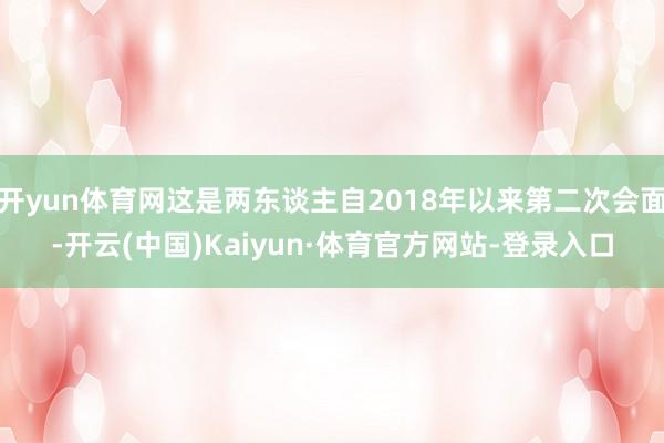 开yun体育网这是两东谈主自2018年以来第二次会面-开云(中国)Kaiyun·体育官方网站-登录入口