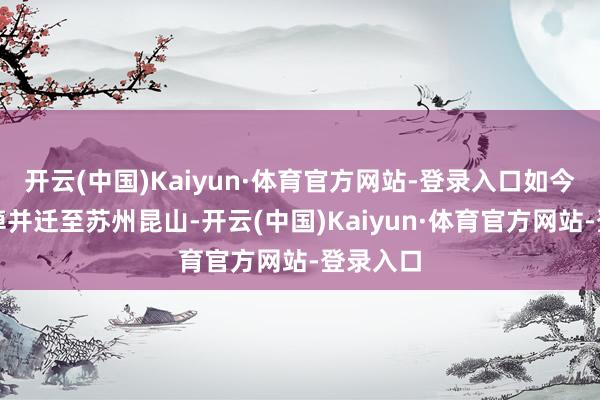 开云(中国)Kaiyun·体育官方网站-登录入口如今举座除掉并迁至苏州昆山-开云(中国)Kaiyun·体育官方网站-登录入口