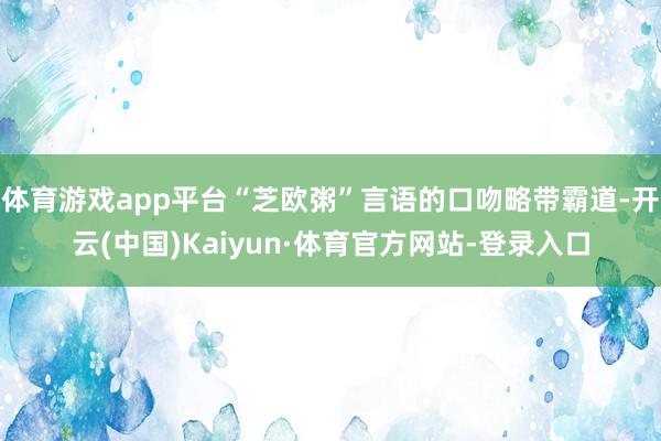体育游戏app平台“芝欧粥”言语的口吻略带霸道-开云(中国)Kaiyun·体育官方网站-登录入口