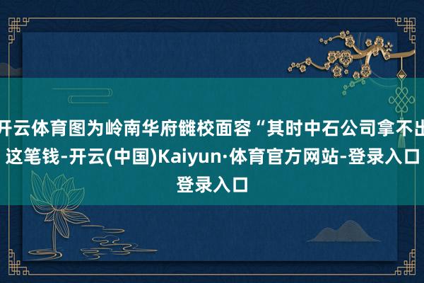 开云体育图为岭南华府雠校面容“其时中石公司拿不出这笔钱-开云(中国)Kaiyun·体育官方网站-登录入口