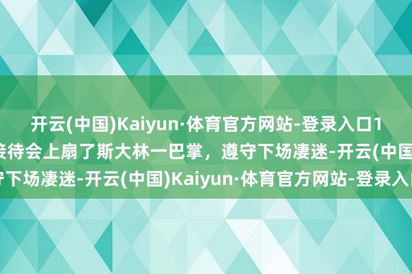 开云(中国)Kaiyun·体育官方网站-登录入口1935年，蒙古总理根登接待会上扇了斯大林一巴掌，遵守下场凄迷-开云(中国)Kaiyun·体育官方网站-登录入口