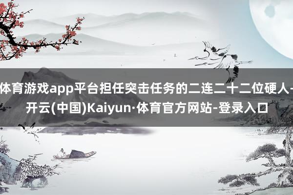 体育游戏app平台担任突击任务的二连二十二位硬人-开云(中国)Kaiyun·体育官方网站-登录入口