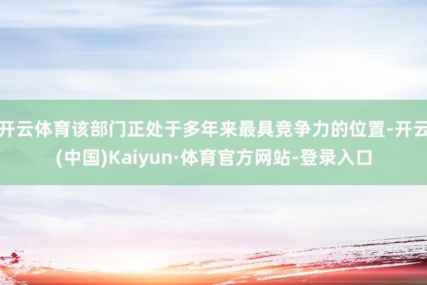 开云体育该部门正处于多年来最具竞争力的位置-开云(中国)Kaiyun·体育官方网站-登录入口