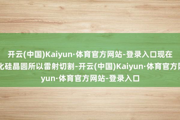 开云(中国)Kaiyun·体育官方网站-登录入口现在商场上8吋碳化硅晶圆所以雷射切割-开云(中国)Kaiyun·体育官方网站-登录入口