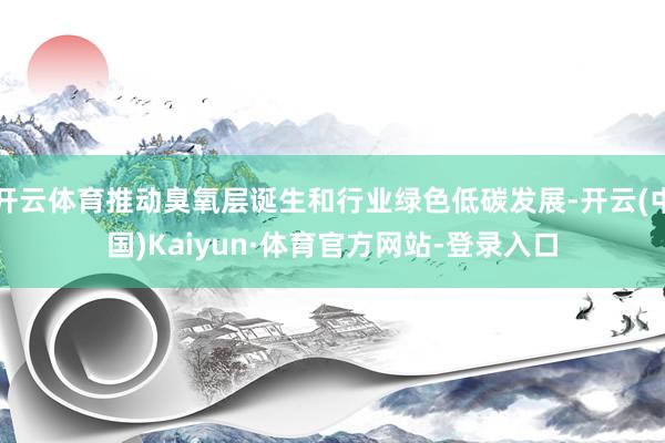开云体育推动臭氧层诞生和行业绿色低碳发展-开云(中国)Kaiyun·体育官方网站-登录入口