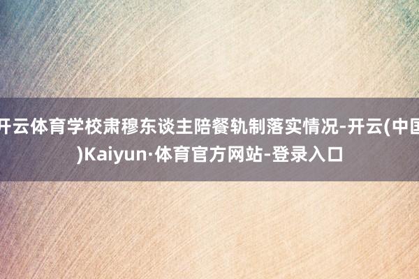 开云体育学校肃穆东谈主陪餐轨制落实情况-开云(中国)Kaiyun·体育官方网站-登录入口
