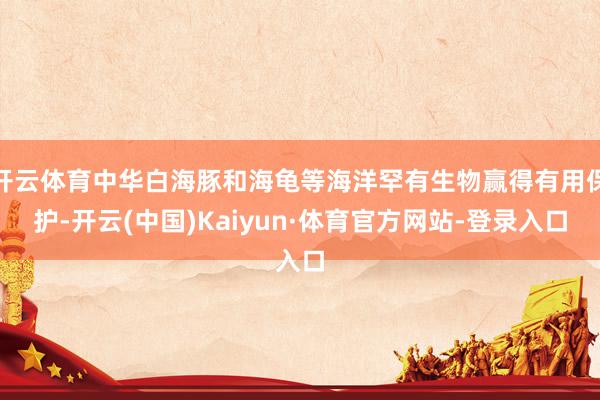 开云体育中华白海豚和海龟等海洋罕有生物赢得有用保护-开云(中国)Kaiyun·体育官方网站-登录入口