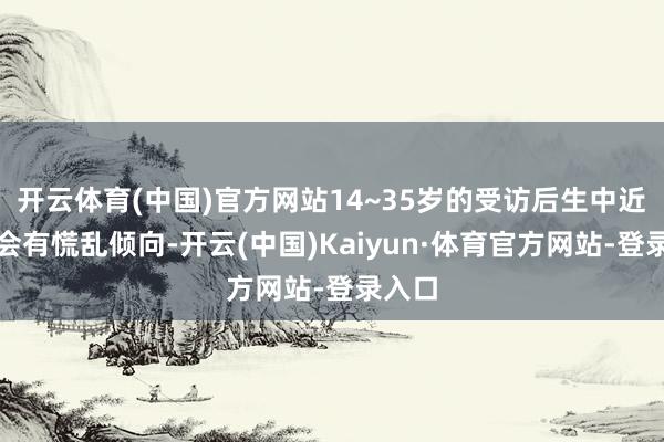 开云体育(中国)官方网站14~35岁的受访后生中近三成会有慌乱倾向-开云(中国)Kaiyun·体育官方网站-登录入口