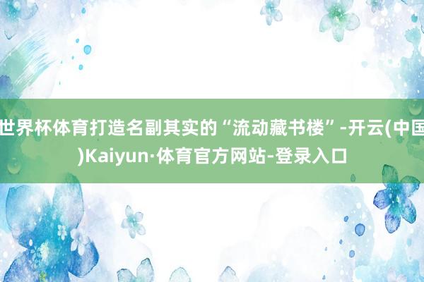 世界杯体育打造名副其实的“流动藏书楼”-开云(中国)Kaiyun·体育官方网站-登录入口