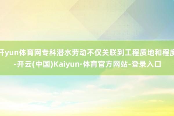 开yun体育网专科潜水劳动不仅关联到工程质地和程度-开云(中国)Kaiyun·体育官方网站-登录入口