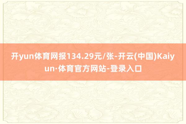开yun体育网报134.29元/张-开云(中国)Kaiyun·体育官方网站-登录入口