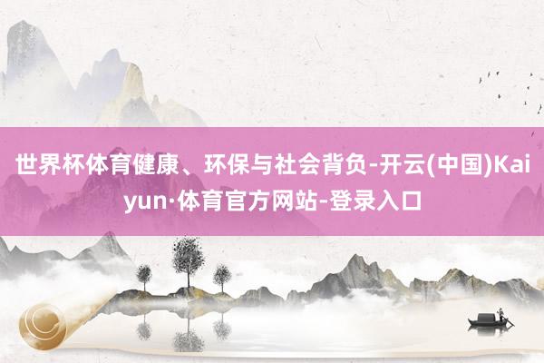 世界杯体育健康、环保与社会背负-开云(中国)Kaiyun·体育官方网站-登录入口