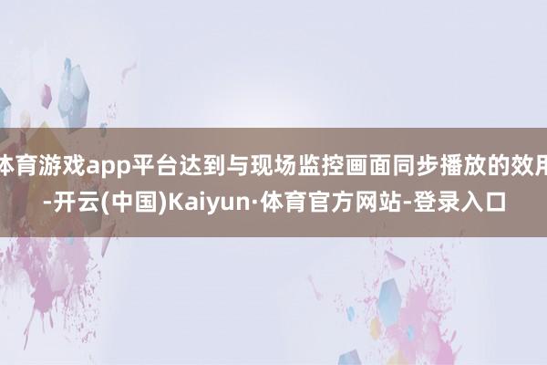 体育游戏app平台达到与现场监控画面同步播放的效用-开云(中国)Kaiyun·体育官方网站-登录入口
