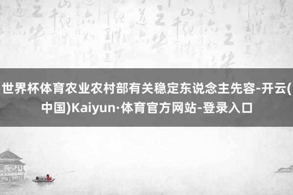 世界杯体育 农业农村部有关稳定东说念主先容-开云(中国)Kaiyun·体育官方网站-登录入口