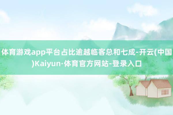 体育游戏app平台占比逾越临客总和七成-开云(中国)Kaiyun·体育官方网站-登录入口