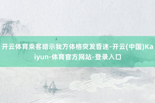 开云体育乘客暗示我方体格突发昏迷-开云(中国)Kaiyun·体育官方网站-登录入口