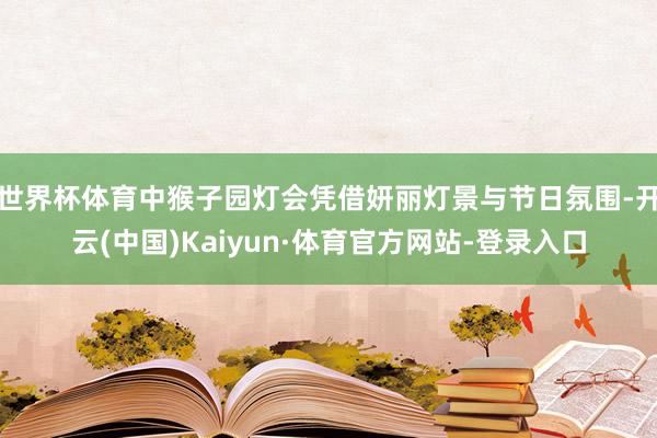 世界杯体育中猴子园灯会凭借妍丽灯景与节日氛围-开云(中国)Kaiyun·体育官方网站-登录入口
