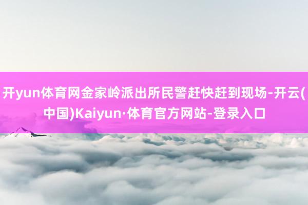 开yun体育网金家岭派出所民警赶快赶到现场-开云(中国)Kaiyun·体育官方网站-登录入口
