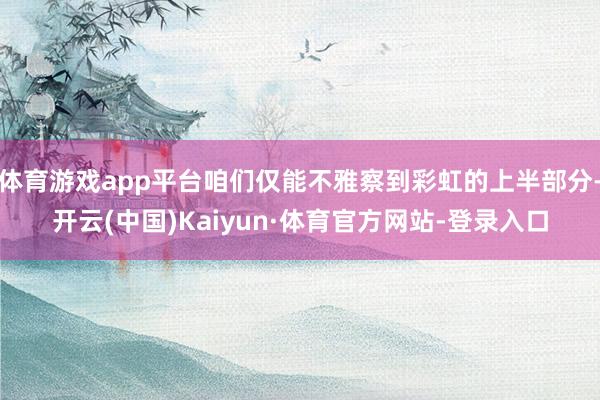 体育游戏app平台咱们仅能不雅察到彩虹的上半部分-开云(中国)Kaiyun·体育官方网站-登录入口