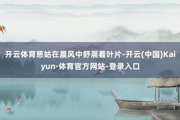 开云体育慈姑在晨风中舒展着叶片-开云(中国)Kaiyun·体育官方网站-登录入口