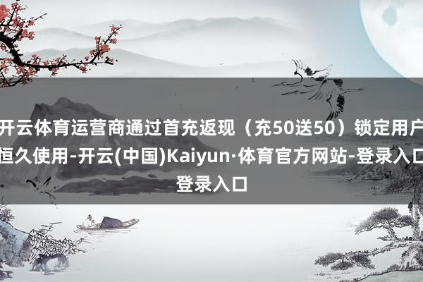 开云体育运营商通过首充返现(充50送50)锁定用户恒久使用-开云(中国)Kaiyun·体育官方网站-登录入口