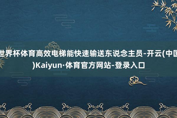 世界杯体育高效电梯能快速输送东说念主员-开云(中国)Kaiyun·体育官方网站-登录入口