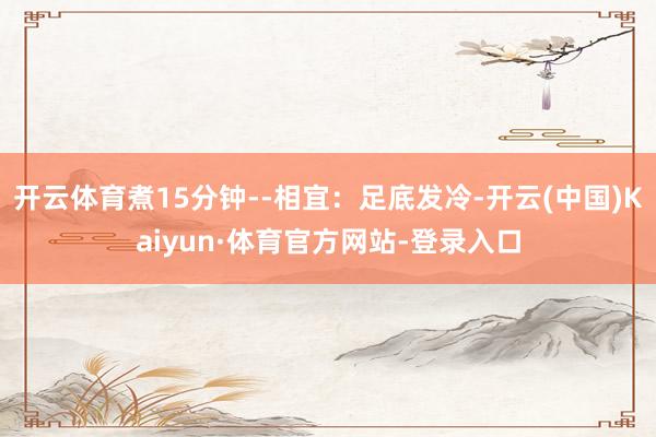开云体育煮15分钟--相宜：足底发冷-开云(中国)Kaiyun·体育官方网站-登录入口