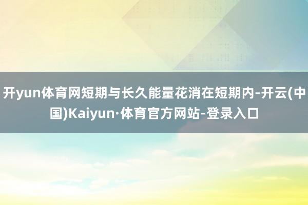 开yun体育网短期与长久能量花消在短期内-开云(中国)Kaiyun·体育官方网站-登录入口