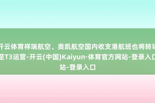 开云体育祥瑞航空、奥凯航空国内收支港航班也将转场至T3运营-开云(中国)Kaiyun·体育官方网站-登录入口
