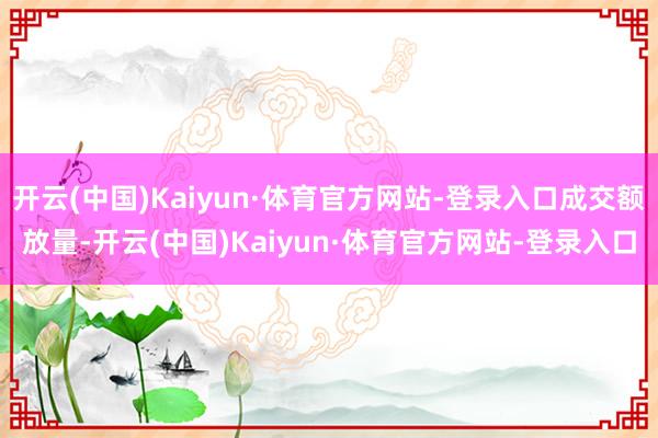 开云(中国)Kaiyun·体育官方网站-登录入口成交额放量-开云(中国)Kaiyun·体育官方网站-登录入口