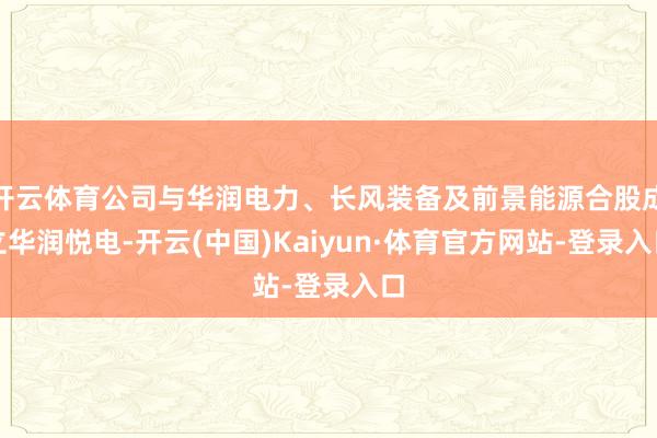 开云体育公司与华润电力、长风装备及前景能源合股成立华润悦电-开云(中国)Kaiyun·体育官方网站-登录入口