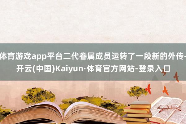 体育游戏app平台二代眷属成员运转了一段新的外传-开云(中国)Kaiyun·体育官方网站-登录入口