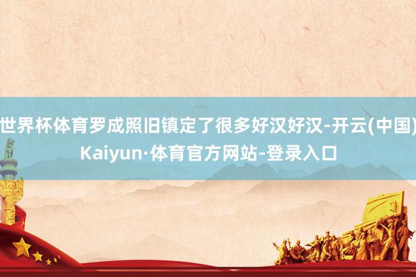 世界杯体育罗成照旧镇定了很多好汉好汉-开云(中国)Kaiyun·体育官方网站-登录入口