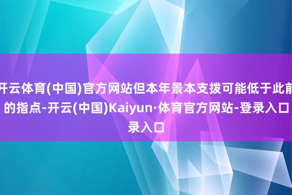开云体育(中国)官方网站但本年景本支拨可能低于此前的指点-开云(中国)Kaiyun·体育官方网站-登录入口
