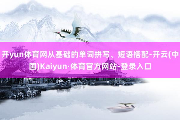 开yun体育网从基础的单词拼写、短语搭配-开云(中国)Kaiyun·体育官方网站-登录入口