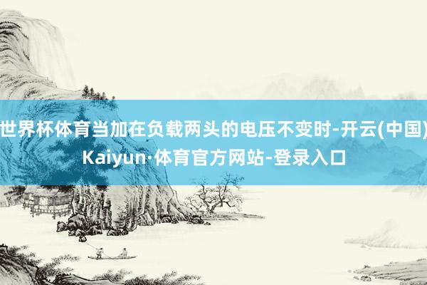 世界杯体育当加在负载两头的电压不变时-开云(中国)Kaiyun·体育官方网站-登录入口