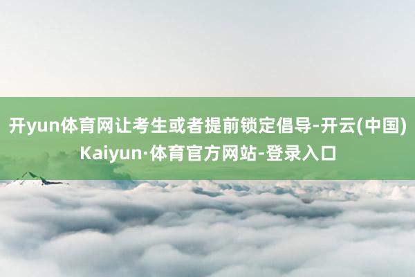 开yun体育网让考生或者提前锁定倡导-开云(中国)Kaiyun·体育官方网站-登录入口