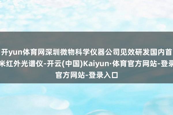 开yun体育网深圳微物科学仪器公司见效研发国内首台纳米红外光谱仪-开云(中国)Kaiyun·体育官方网站-登录入口