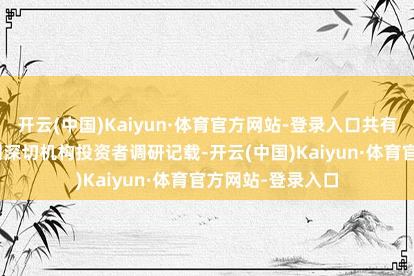 开云(中国)Kaiyun·体育官方网站-登录入口共有超400家上市公司深切机构投资者调研记载-开云(中国)Kaiyun·体育官方网站-登录入口