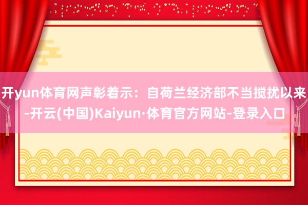 开yun体育网　　声彰着示：自荷兰经济部不当搅扰以来-开云(中国)Kaiyun·体育官方网站-登录入口